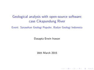 Geological analysis with open-source software:
case Cikapundung River
Event: Sarasehan Geologi Populer, Badan Geologi Indonesia
Dasapta Erwin Irawan
16th March 2015
 