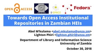 Towards Open Access Institutional
Repositories in Zambian HEIs
Abel M’kulama <abel.mkulama@unza.zm>
Lighton Phiri <lighton.phiri@unza.zm>
Department of Library and Information Science
University of Zambia
October 30, 2018
 
