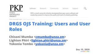 DRGS OJS Training: Users and User
Roles
Chisoni Mumba <cmumba@unza.zm>
Lighton Phiri <lighton.phiri@unza.zm>
Yokonia Tembo <yokonia@unza.zm>
Dec 15, 2020
 