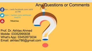 Any Questions or Comments
https://web.facebook.com/akhl
as786
https://twitter.com/akhlasah
med16
786akhlas
Prof. Dr. Akhlas Ahmed
Mobile: 03352995838
What's App: 03452873034
Email: akhlas786@gmail.com
 