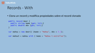 Records - With
• Clona un record y modifica propiedades sobre el record clonado
public record Beer {
public string Name {get; init;}
public double Abv {get; init;}
}
var mahou = new Beer() {Name = "Mahou", Abv = 4.3};
var mahou5 = mahou with { Name = "Mahou 5 estrellas"};
 