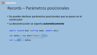 Records – Parámetros posicionales
• Se pueden declarar parámetros posicionales que se pasan en el
constructor
• La deconstrucción se soporta automáticamente
public record Beer (string Name, double Abv);
var mahou = new Beer("Mahou", 5.4);
var (_,abv) = mahou;
 