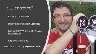 ¿Quien soy yo?
• Cervecero aficionado
• Desarrollador en Plain Concepts
• Microsoft MVP* desde 2012 hasta
la actualidad
• https://eiximenis.dev
* o eso espero, que hoy hay renovación xD
 