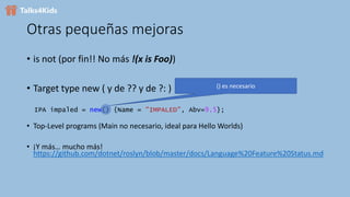 Otras pequeñas mejoras
• is not (por fin!! No más !(x is Foo))
• Target type new ( y de ?? y de ?: )
IPA impaled = new() {Name = "IMPALED", Abv=9.5};
() es necesario
• Top-Level programs (Main no necesario, ideal para Hello Worlds)
• ¡Y más… mucho más!
https://github.com/dotnet/roslyn/blob/master/docs/Language%20Feature%20Status.md
 