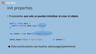 Init properties
• Propiedades que solo se pueden inicializar al crear el objeto
public class Beer {
public string Name {get; init;}
}
var mahou = new Beer() { Name="Mahou"}
mahou.Name="Mahou 5 estrellas"; // ERROR!!!
👍 Evita constructores con muchas sobrecargas/parámetros
 