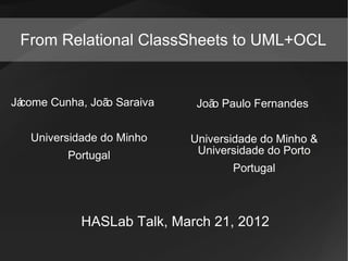 From Relational ClassSheets to UML+OCL


Já
 come Cunha, Joã Saraiva
                o           Joã Paulo Fernandes
                               o

   Universidade do Minho   Universidade do Minho &
         Portugal           Universidade do Porto
                                  Portugal



            HASLab Talk, March 21, 2012
 