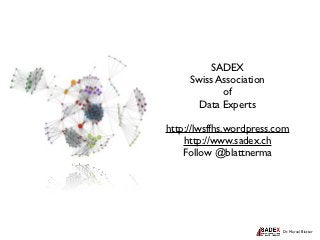 SADEX
     Swiss Association
            of
       Data Experts

http://lwsffhs.wordpress.com
    http://www.sadex.ch
    Follow @blattnerma




                          Dr. Marcel Blatter
 