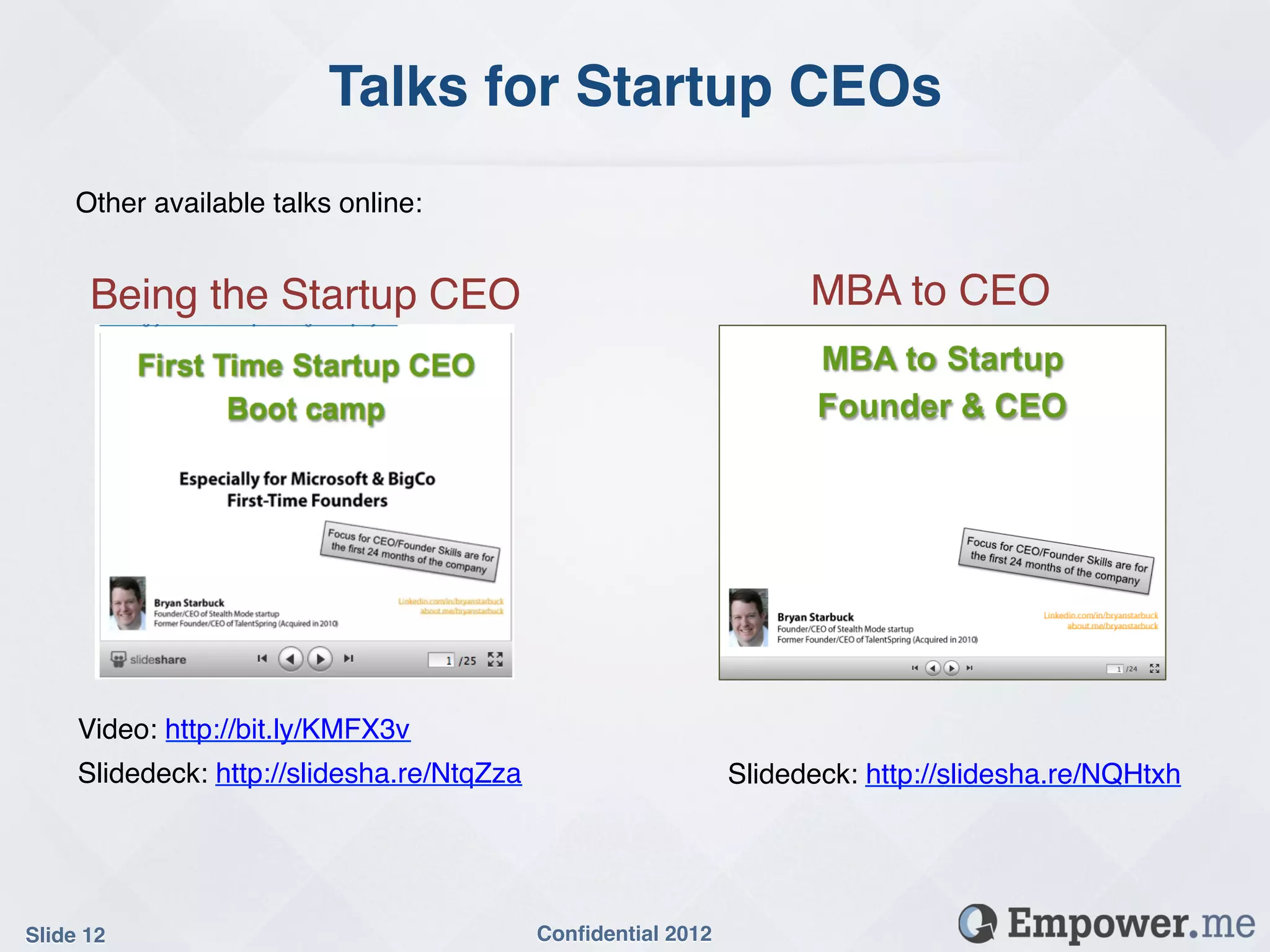 Talks for Startup CEOs!
     Other available talks online:!


      Being the Startup CEO!                                           MBA to CEO!




     Video: http://bit.ly/KMFX3v!
     Slidedeck: http://slidesha.re/NtqZza!                       Slidedeck: http://slidesha.re/NQHtxh!




Slide 12!                                    Conﬁdential 2012!
 