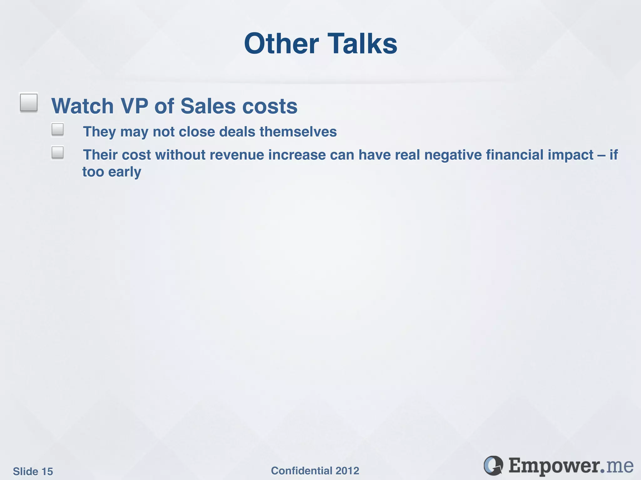 Other Talks!

 !     Watch VP of Sales costs!
       ! They may not close deals themselves!
       ! Their cost without revenue increase can have real negative ﬁnancial impact – if
            too early!

 !




Slide 15!                             Conﬁdential 2012!
 