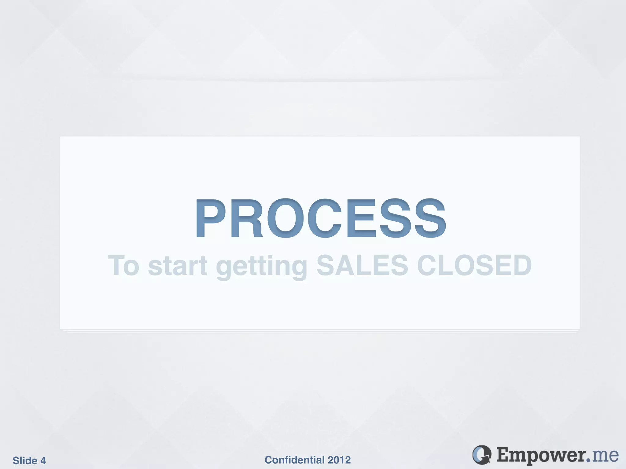 PROCESS!
           To start getting SALES CLOSED!




Slide 4!             Conﬁdential 2012!
 