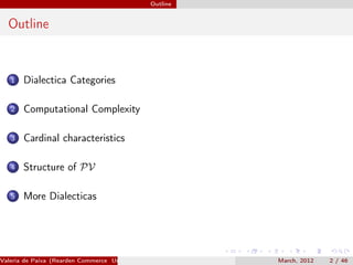 Outline


  Outline


   1   Dialectica Categories

   2   Computational Complexity

   3   Cardinal characteristics

   4   Structure of PV

   5   More Dialecticas




Valeria de Paiva (Rearden Commerce University of Birmingham )   March, 2012   2 / 46
 