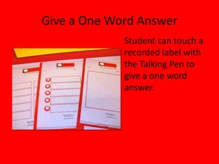 Give a One Word Answer
Student can touch a
recorded label with
the Talking Pen to
give a one word
answer.
 