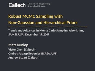 Division of Engineering
& Applied Science
Robust MCMC Sampling with
Non-Gaussian and Hierarchical Priors
Trends and Advances in Monte Carlo Sampling Algorithms,
SAMSI, USA, December 15, 2017
Matt Dunlop
Victor Chen (Caltech)
Omiros Papaspiliopoulos (ICREA, UPF)
Andrew Stuart (Caltech)
 