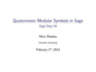 Quaternionic Modular Symbols in Sage
Sage Days 44
Marc Masdeu
Columbia University
February 1st
, 2013
 