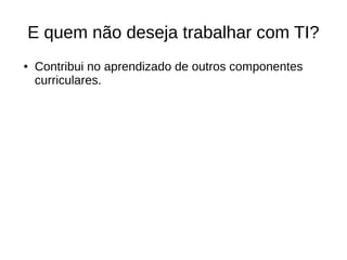 E quem não deseja trabalhar com TI?
● Contribui no aprendizado de outros componentes
curriculares.
 