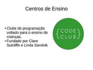 ● Clube de programação
voltado para o ensino de
crianças.
● Fundado por Clare
Sutcliffe e Linda Sandvik
Centros de Ensino
 