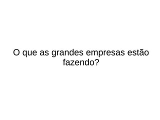 O que as grandes empresas estão
fazendo?
 
