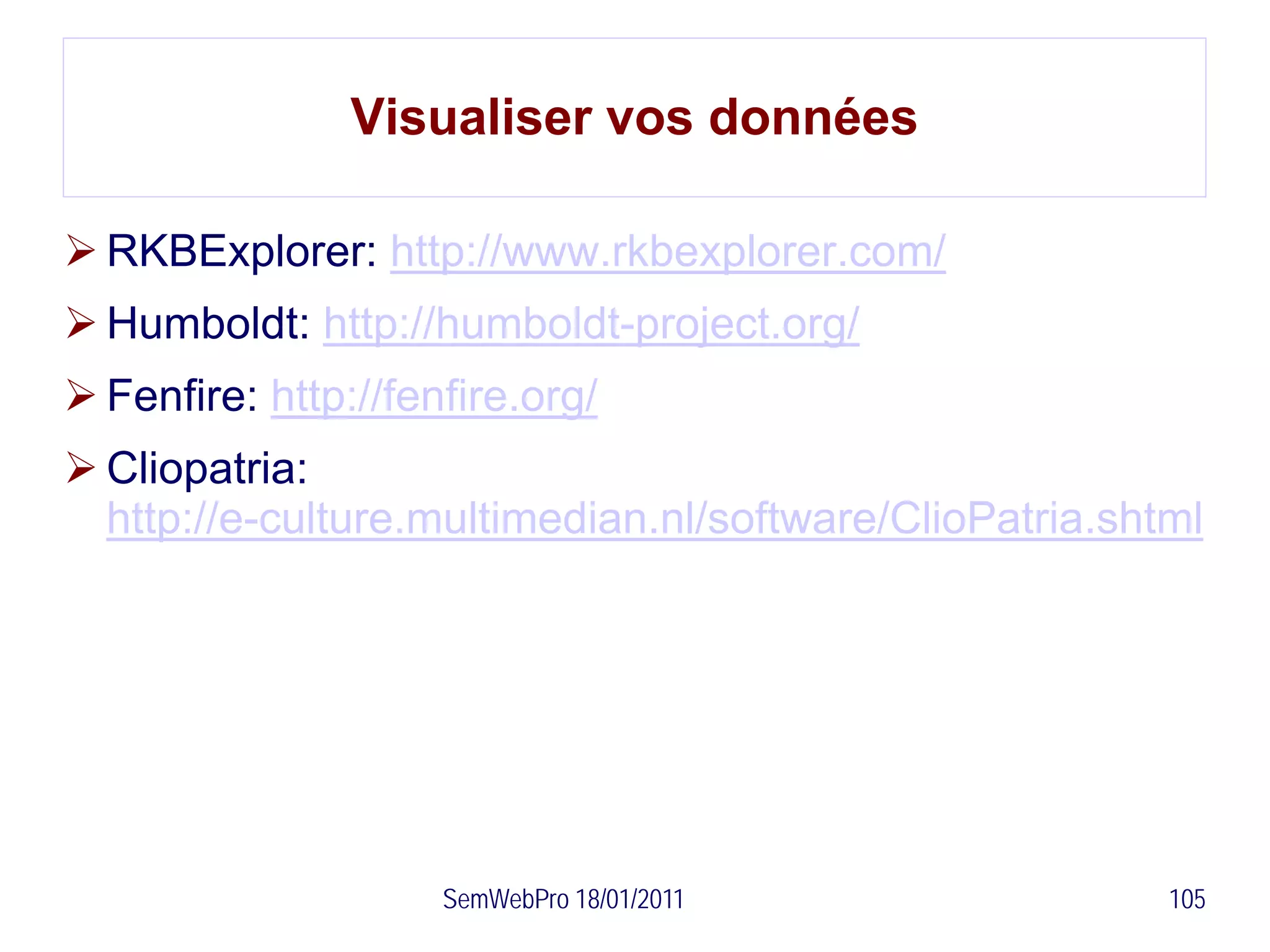 Visualiser vos données

 RKBExplorer: http://www.rkbexplorer.com/
 Humboldt: http://humboldt-project.org/
 Fenfire: http://fenfire.org/
 Cliopatria:
  http://e-culture.multimedian.nl/software/ClioPatria.shtml




                     SemWebPro 18/01/2011                105
 