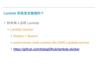 Lambda 到底是怎麼搞的？
▸對岸神人自幹 Lambda
▸Lambda Docker
▸Docker + Swarm
▸event-driven code runtime like AWS Lambda service
▸https://github.com/tobegit3hub/lambda-docker
 