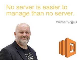 No server is easier to
manage than no server.
Werner Vogels
 