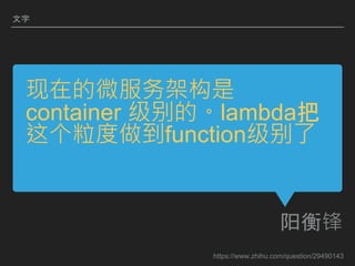 现在的微服务架构是
container 级别的。lambda把
这个粒度做到function级别了
阳衡锋
文字
https://www.zhihu.com/question/29490143
 