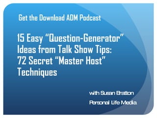 Get the Download ADM Podcast

15 Easy “Question-Generator”
Ideas from Talk Show Tips:
72 Secret “Master Host”
Techniques
                        w Sus B
                         ith an ratton
                        P onal L Media
                         ers    ife
 