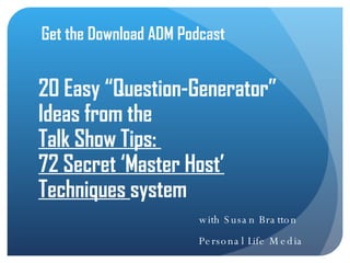 20 Easy “Question-Generator” Ideas from the  Talk Show Tips:  72 Secret ‘Master Host’ Techniques  system Get the Download ADM Podcast with Susan Bratton  Personal Life Media 