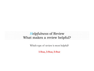 Helpfulness of Review
What makes a review helpful?
Which type of review is most helpful?
1-Star, 3-Star, 5-Star
 