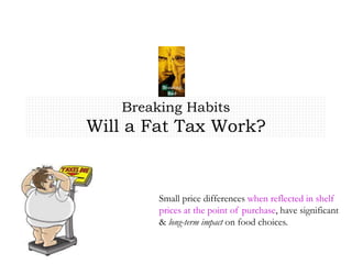 Breaking Habits
Will a Fat Tax Work?
Small price differences when reflected in shelf
prices at the point of purchase, have significant
& long-term impact on food choices.
 