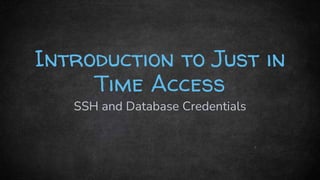 Introduction to Just in
Time Access
SSH and Database Credentials
 