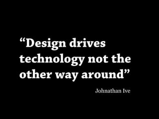 “Design drives
technology not the
other way around”
            Johnathan Ive
 