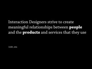 Interaction Designers strive to create
meaningful relationships between people
and the products and services that they use


IxDA.org
 