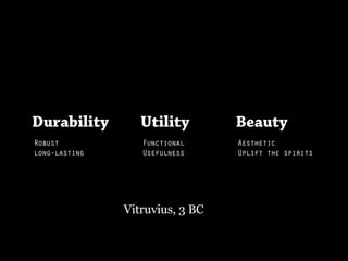 Durability        Utility        Beauty
Robust            Functional     Aesthetic
long-lasting      Usefulness     Uplift the spirits




               Vitruvius, 3 BC
 