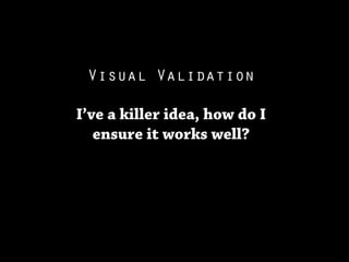 Visual Validation

I’ve a killer idea, how do I
   ensure it works well?
 