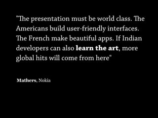 "e presentation must be world class. e
Americans build user-friendly interfaces.
e French make beautiful apps. If Indian
developers can also learn the art, more
global hits will come from here"

Mathers, Nokia
 