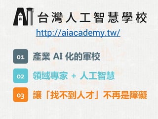 http://aiacademy.tw/
01
02
03
產業 AI 化的軍校
領域專家 + 人工智慧
讓「找不到人才」不再是障礙
 