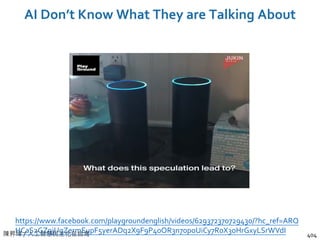 陳昇瑋 / 人工智慧民主化在台灣
AI Don’t Know What They are Talking About
404
https://www.facebook.com/playgroundenglish/videos/629372370729430/?hc_ref=ARQ
HCaS2GZ9jUgZermEupF5yerADq2X9F9P40OR3n70poUiCy7R0X3oHrGxyLSrWVdI
 
