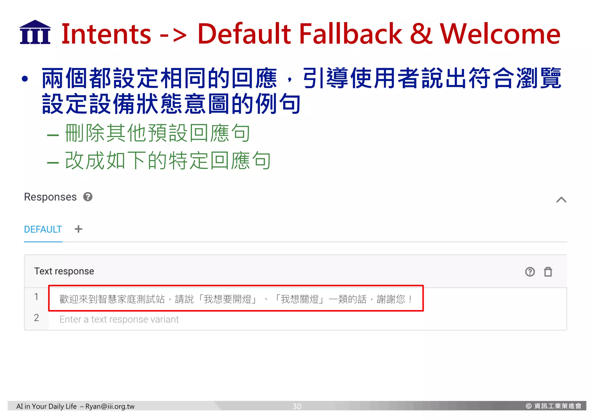 AI in Your Daily Life – Ryan@iii.org.tw
Intents -> Default Fallback & Welcome
• 兩個都設定相同的回應，引導使用者說出符合瀏覽
設定設備狀態意圖的例句
– 刪除其他預設回應句
– 改成如下的特定回應句
30
 