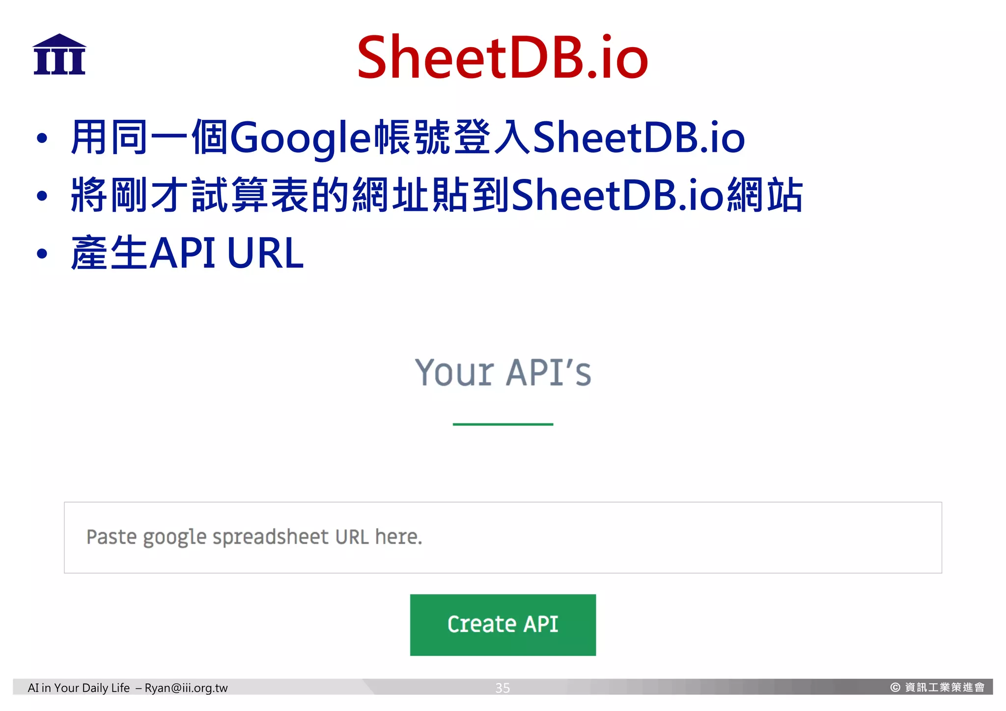AI in Your Daily Life – Ryan@iii.org.tw
SheetDB.io
• 用同一個Google帳號登入SheetDB.io
• 將剛才試算表的網址貼到SheetDB.io網站
• 產生API URL
35
 