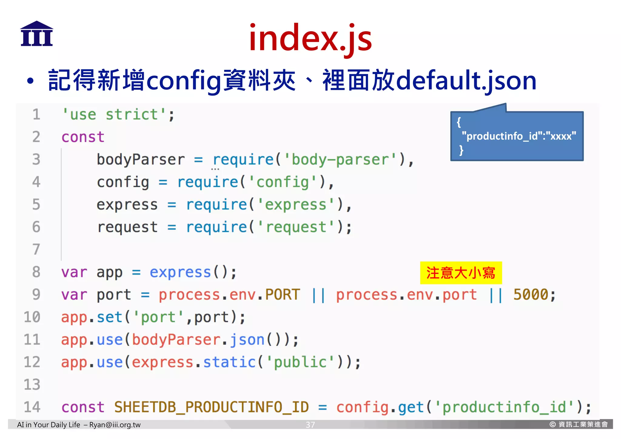 AI in Your Daily Life – Ryan@iii.org.tw
index.js
• 記得新增config資料夾、裡面放default.json
{
"productinfo_id":"xxxx"
}
注意大小寫
37
 
