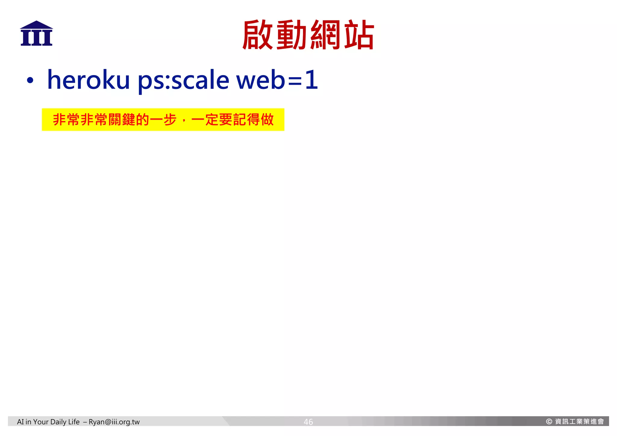 AI in Your Daily Life – Ryan@iii.org.tw
啟動網站
• heroku ps:scale web=1
非常非常關鍵的一步，一定要記得做
46
 