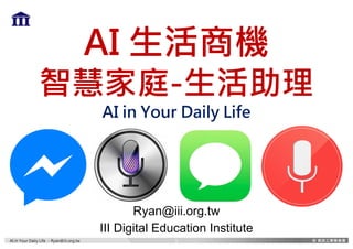 AI in Your Daily Life – Ryan@iii.org.tw
AI 生活商機
智慧家庭-生活助理
AI in Your Daily Life
Ryan@iii.org.tw
III Digital Education Institute
1
 