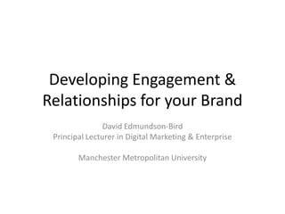 Developing Engagement &
Relationships for your Brand
                David Edmundson-Bird
 Principal Lecturer in Digital Marketing & Enterprise

        Manchester Metropolitan University
 