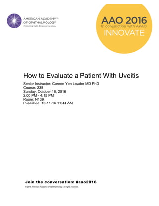 How to Evaluate a Patient With Uveitis
Senior Instructor: Careen Yen Lowder MD PhD
Course: 238
Sunday, October 16, 2016
2:00 PM - 4:15 PM
Room: N139
Published: 10-11-16 11:44 AM
Join the conversation: #aao2016
© 2016 American Academy of Ophthalmology. All rights reserved.
 