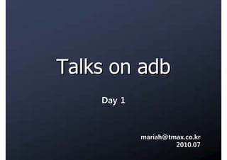 Talks on adb
    Day 1



            mariah@tmax.co.kr
                     2010.07
 