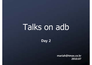 Talks on adb
    Day 2



            mariah@tmax.co.kr
                     2010.07
 