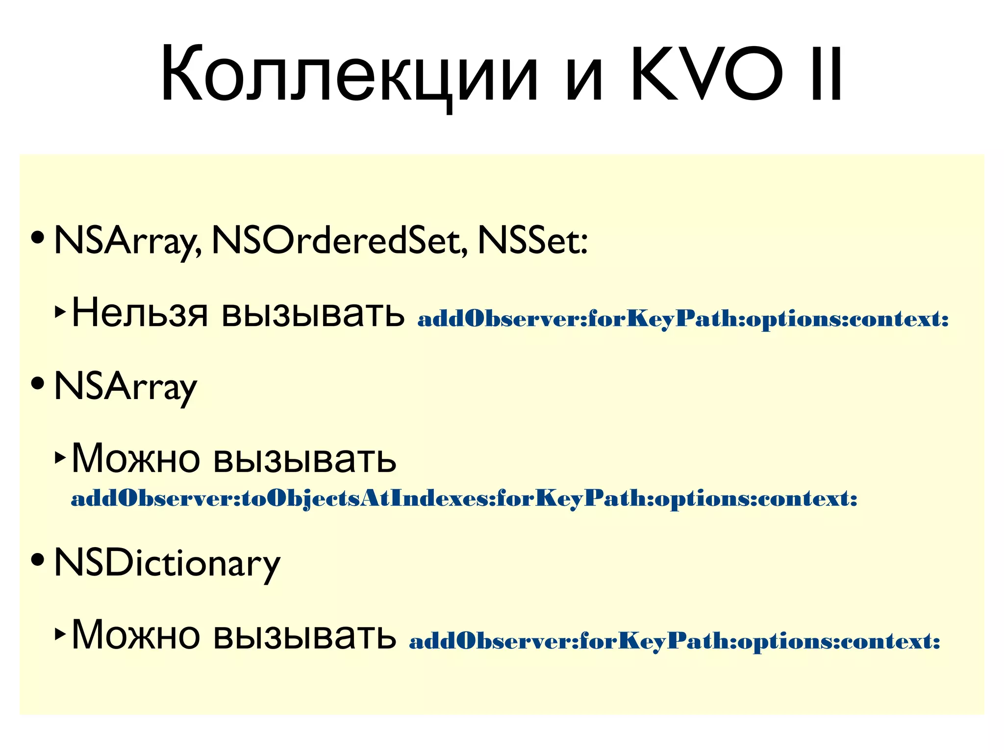 Коллекции и KVO II

• NSArray, NSOrderedSet, NSSet:
 ‣ Нельзя вызывать addObserver:forKeyPath:options:context:
• NSArray
 ‣ Можно вызывать
  addObserver:toObjectsAtIndexes:forKeyPath:options:context:

• NSDictionary
 ‣ Можно вызывать addObserver:forKeyPath:options:context:
 