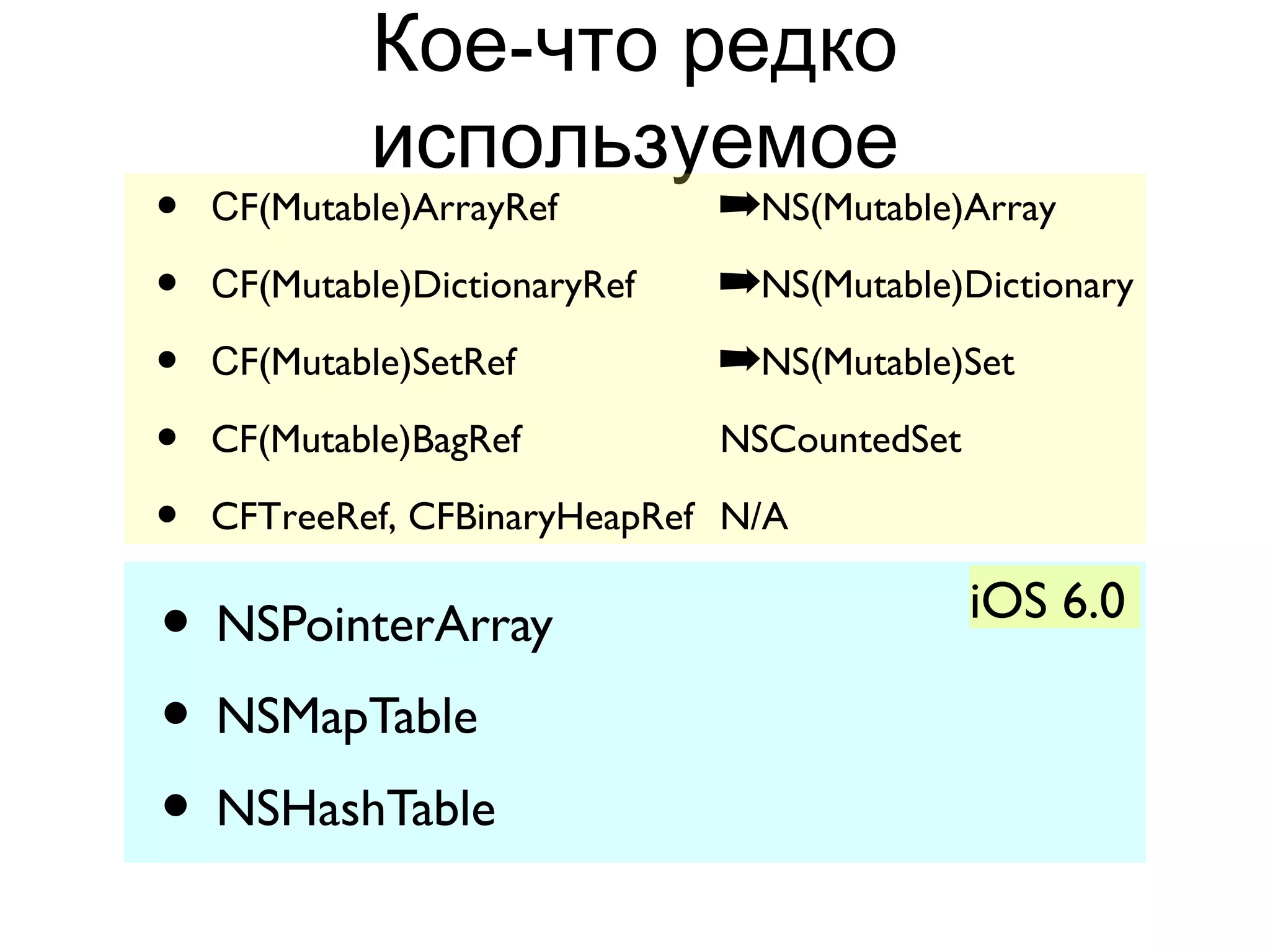 Кое-что редко
             используемое
•   СF(Mutable)ArrayRef        ➡NS(Mutable)Array
•   СF(Mutable)DictionaryRef   ➡NS(Mutable)Dictionary
•   СF(Mutable)SetRef          ➡NS(Mutable)Set
•   CF(Mutable)BagRef          NSCountedSet

•   CFTreeRef, CFBinaryHeapRef N/A


• NSPointerArray                              iOS 6.0

• NSMapTable
• NSHashTable
 