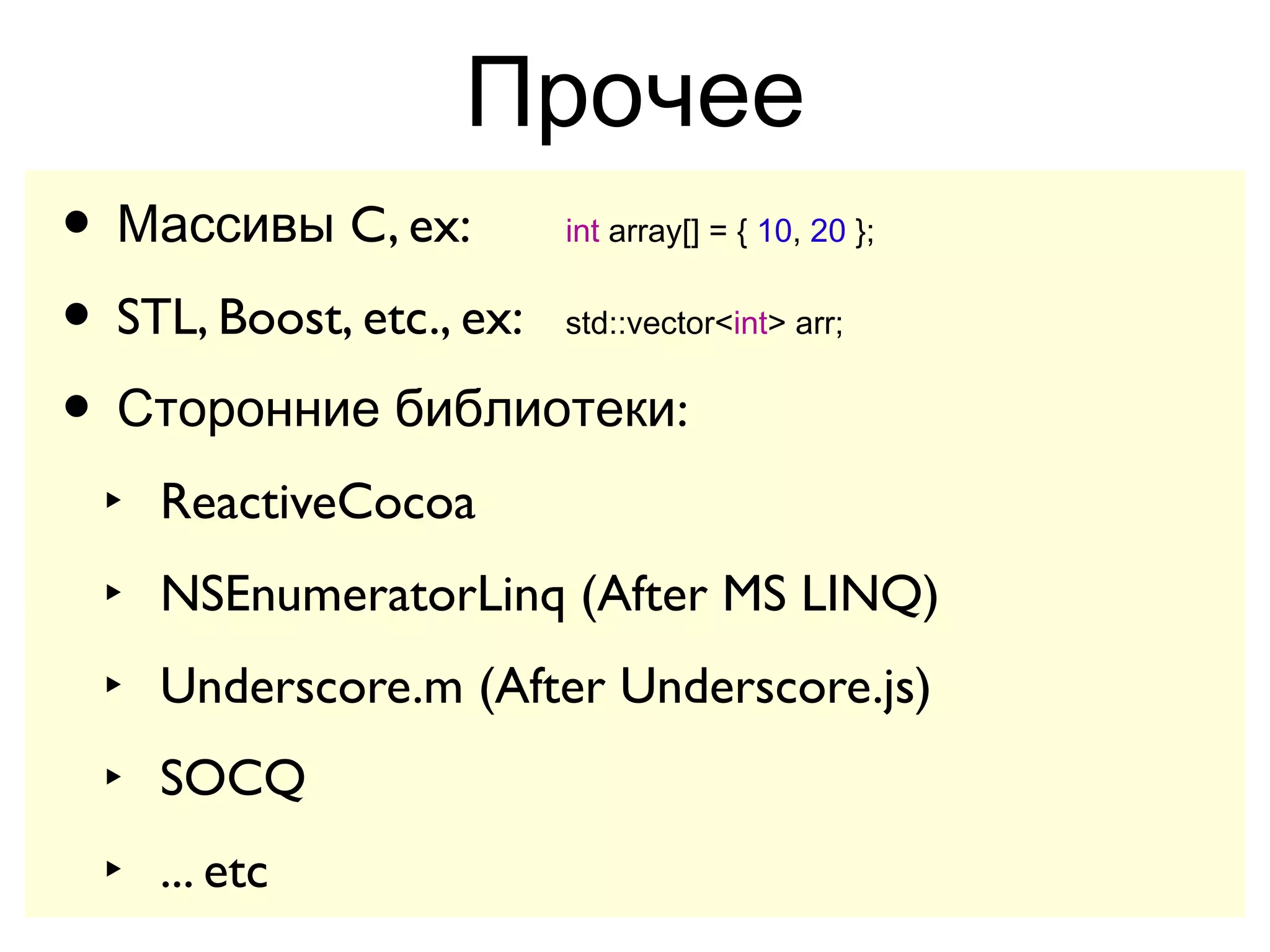 Прочее
• Массивы C, ex:     int array[] = { 10, 20 };


• STL, Boost, etc., ex:
                     std::vector<int> arr;


• Сторонние библиотеки:
 ‣ ReactiveCocoa
 ‣ NSEnumeratorLinq (After MS LINQ)
 ‣ Underscore.m (After Underscore.js)
 ‣ SOCQ
 ‣ ... etc
 