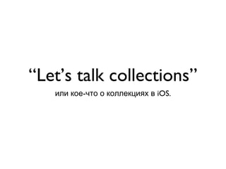 “Let’s talk collections”
   или кое-что о коллекциях в iOS.
 